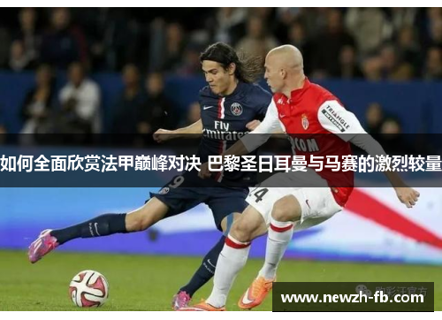 如何全面欣赏法甲巅峰对决 巴黎圣日耳曼与马赛的激烈较量
