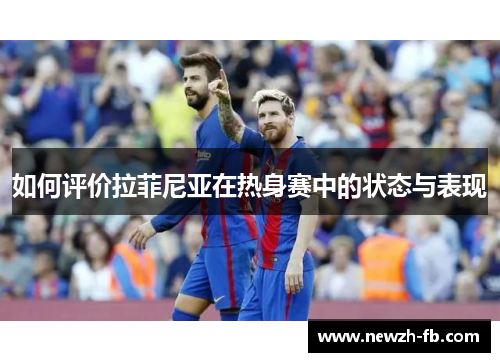 如何评价拉菲尼亚在热身赛中的状态与表现