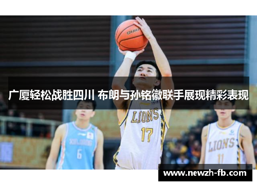 广厦轻松战胜四川 布朗与孙铭徽联手展现精彩表现