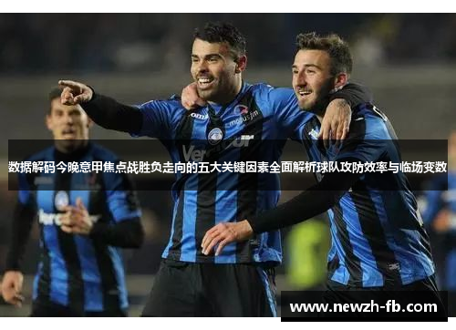 数据解码今晚意甲焦点战胜负走向的五大关键因素全面解析球队攻防效率与临场变数
