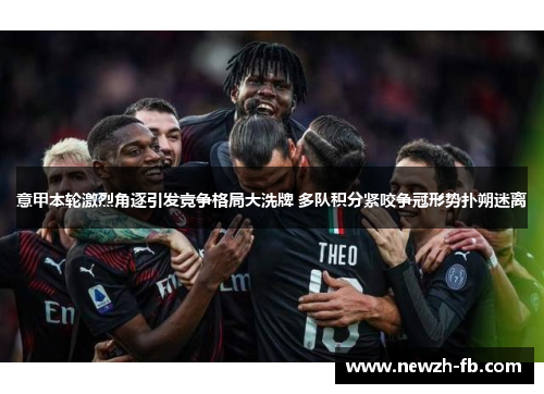 意甲本轮激烈角逐引发竞争格局大洗牌 多队积分紧咬争冠形势扑朔迷离