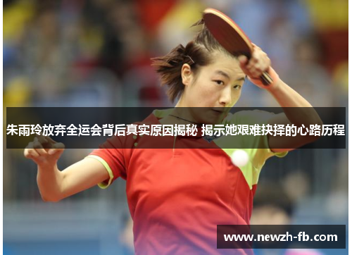 朱雨玲放弃全运会背后真实原因揭秘 揭示她艰难抉择的心路历程