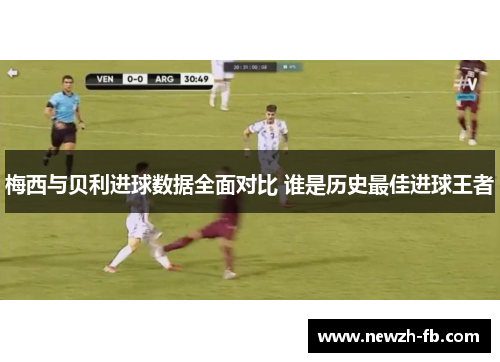 梅西与贝利进球数据全面对比 谁是历史最佳进球王者 梅西与贝利进球数据全面对比 谁是历史最佳进球王者