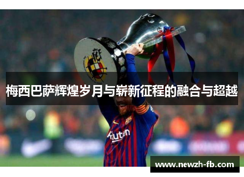 梅西巴萨辉煌岁月与崭新征程的融合与超越 梅西巴萨辉煌岁月与崭新征程的融合与超越