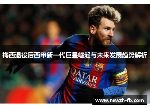 梅西退役后西甲新一代巨星崛起与未来发展趋势解析 梅西退役后西甲新一代巨星崛起与未来发展趋势解析