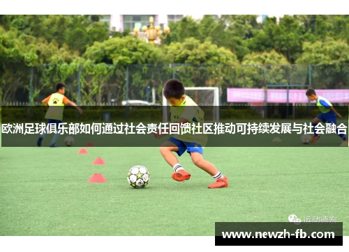 欧洲足球俱乐部如何通过社会责任回馈社区推动可持续发展与社会融合