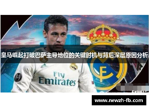皇马崛起打破巴萨主导地位的关键时机与背后深层原因分析