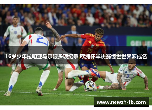 16岁少年拉明亚马尔破多项纪录 欧洲杯半决赛惊世世界波成名 16岁少年拉明亚马尔破多项纪录 欧洲杯半决赛惊世世界波成名