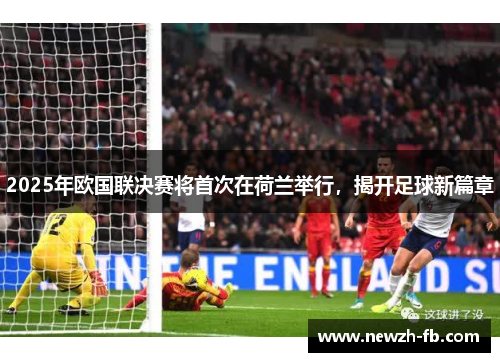 2025年欧国联决赛将首次在荷兰举行,揭开足球新篇章 2025年欧国联决赛将首次在荷兰举行,揭开足球新篇章
