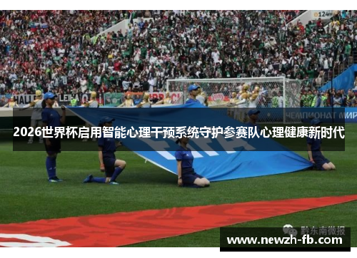 2026世界杯启用智能心理干预系统守护参赛队心理健康新时代