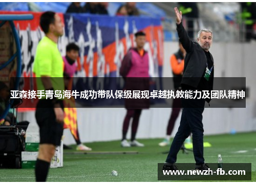 亚森接手青岛海牛成功带队保级展现卓越执教能力及团队精神