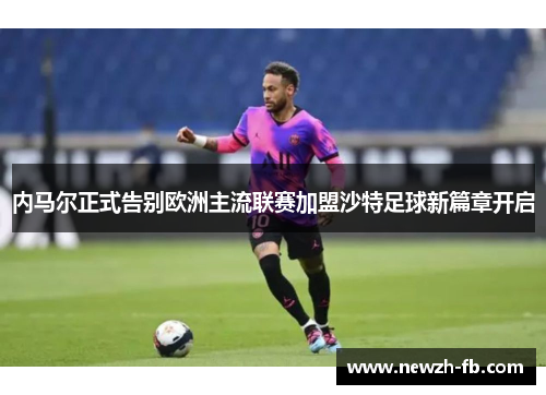 内马尔正式告别欧洲主流联赛加盟沙特足球新篇章开启 内马尔正式告别欧洲主流联赛加盟沙特足球新篇章开启