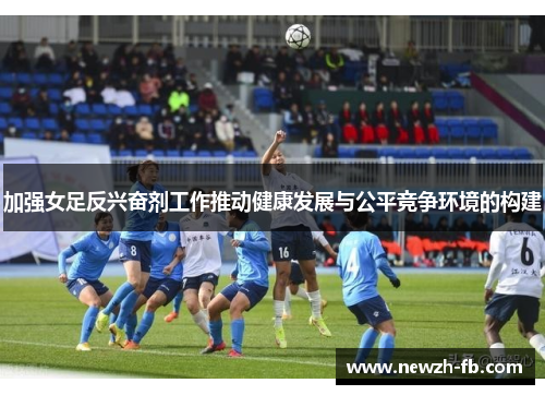 加强女足反兴奋剂工作推动健康发展与公平竞争环境的构建 加强女足反兴奋剂工作推动健康发展与公平竞争环境的构建