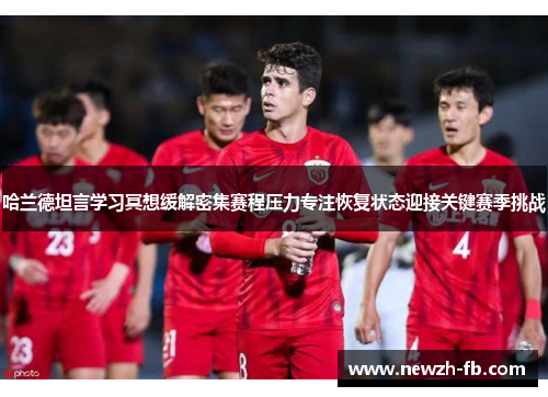 哈兰德坦言学习冥想缓解密集赛程压力专注恢复状态迎接关键赛季挑战 哈兰德坦言学习冥想缓解密集赛程压力专注恢复状态迎接关键赛季挑战