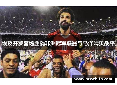 埃及开罗客场鏖战非洲冠军联赛与马泽姆贝战平 埃及开罗客场鏖战非洲冠军联赛与马泽姆贝战平