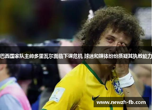 巴西国家队主帅多里瓦尔面临下课危机 球迷和媒体纷纷质疑其执教能力 巴西国家队主帅多里瓦尔面临下课危机 球迷和媒体纷纷质疑其执教能力