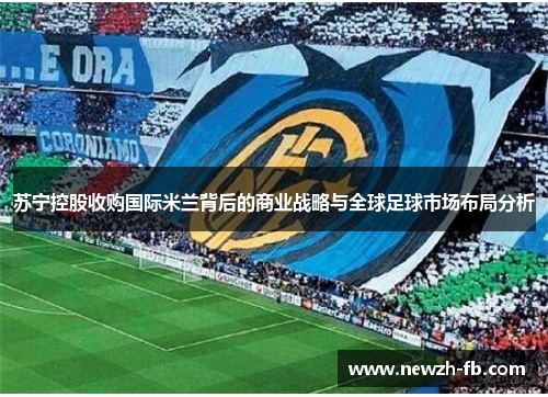 苏宁控股收购国际米兰背后的商业战略与全球足球市场布局分析