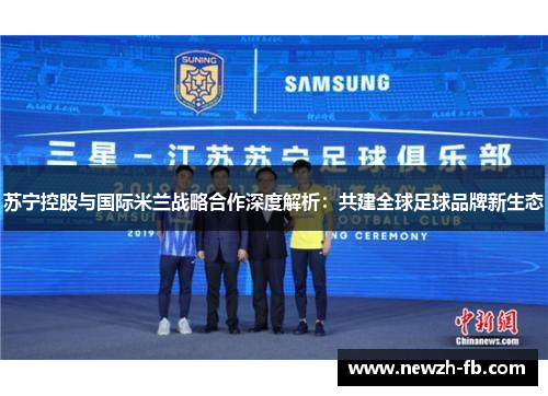 苏宁控股与国际米兰战略合作深度解析:共建全球足球品牌新生态 苏宁控股与国际米兰战略合作深度解析:共建全球足球品牌新生态