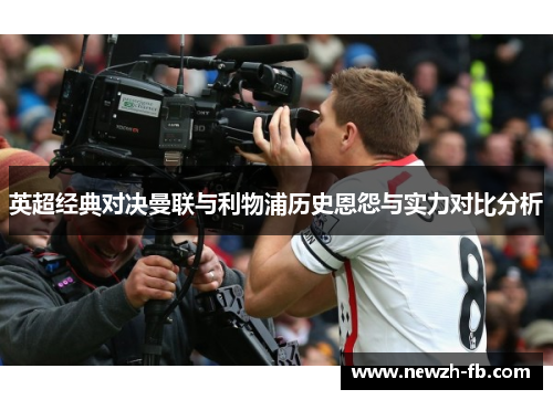英超经典对决曼联与利物浦历史恩怨与实力对比分析
