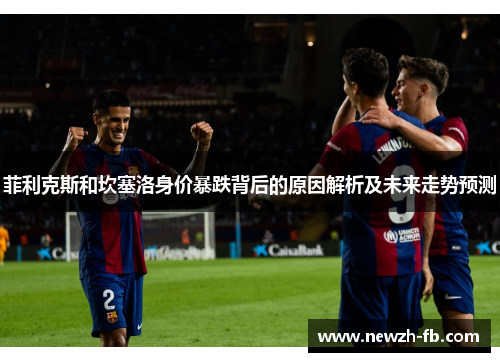 菲利克斯和坎塞洛身价暴跌背后的原因解析及未来走势预测
