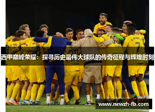 西甲巅峰荣耀：探寻历史最伟大球队的传奇征程与辉煌时刻
