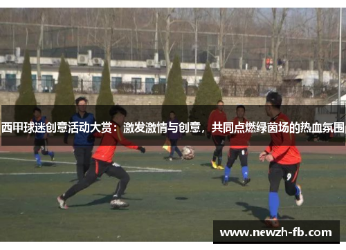 西甲球迷创意活动大赏：激发激情与创意，共同点燃绿茵场的热血氛围