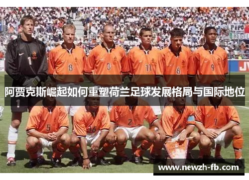 阿贾克斯崛起如何重塑荷兰足球发展格局与国际地位