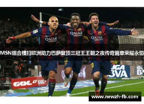 MSN组合横扫欧洲助力巴萨登顶三冠王王朝之夜传奇篇章荣耀永恒