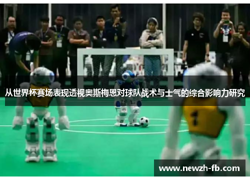 从世界杯赛场表现透视奥斯梅恩对球队战术与士气的综合影响力研究