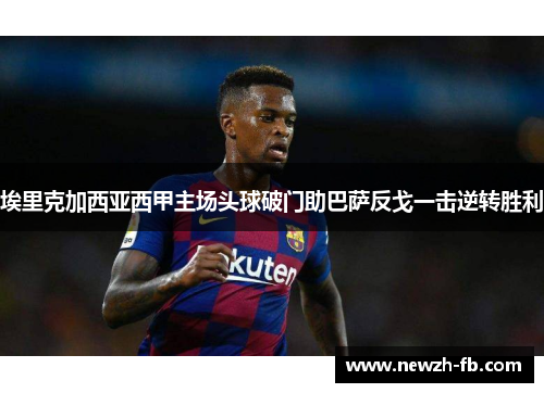 埃里克加西亚西甲主场头球破门助巴萨反戈一击逆转胜利