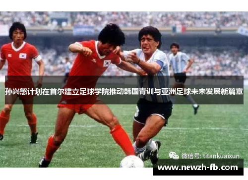 孙兴慜计划在首尔建立足球学院推动韩国青训与亚洲足球未来发展新篇章