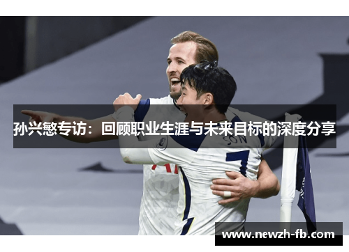 孙兴慜专访:回顾职业生涯与未来目标的深度分享 孙兴慜专访:回顾职业生涯与未来目标的深度分享