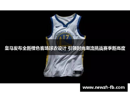 皇马发布全新橙色客场球衣设计 引领时尚潮流挑战赛季新高度 皇马发布全新橙色客场球衣设计 引领时尚潮流挑战赛季新高度