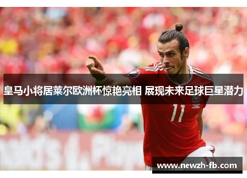 皇马小将居莱尔欧洲杯惊艳亮相 展现未来足球巨星潜力