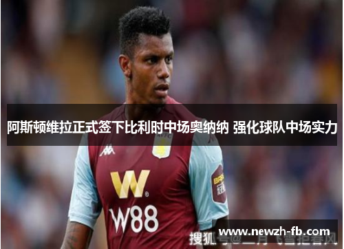阿斯顿维拉正式签下比利时中场奥纳纳 强化球队中场实力 阿斯顿维拉正式签下比利时中场奥纳纳 强化球队中场实力