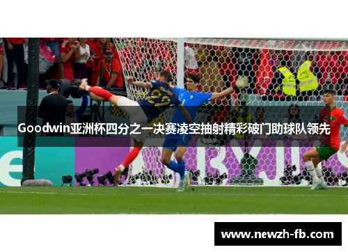 Goodwin亚洲杯四分之一决赛凌空抽射精彩破门助球队领先