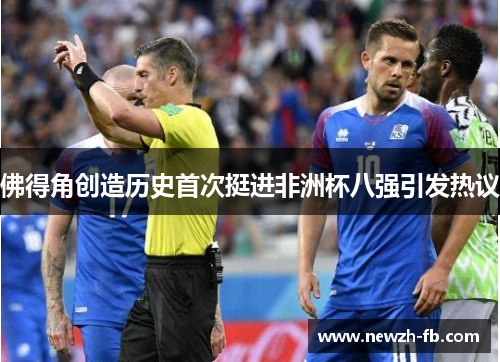 佛得角创造历史首次挺进非洲杯八强引发热议