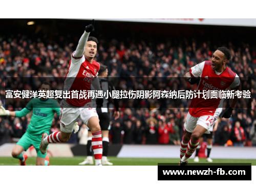 富安健洋英超复出首战再遇小腿拉伤阴影阿森纳后防计划面临新考验 富安健洋英超复出首战再遇小腿拉伤阴影阿森纳后防计划面临新考验
