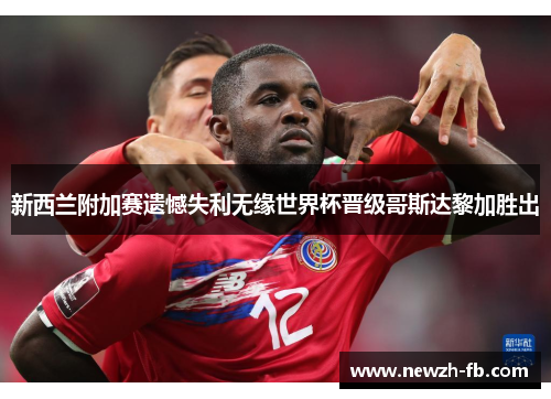 新西兰附加赛遗憾失利无缘世界杯晋级哥斯达黎加胜出 新西兰附加赛遗憾失利无缘世界杯晋级哥斯达黎加胜出