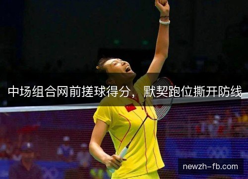 中场组合网前搓球得分,默契跑位撕开防线 中场组合网前搓球得分,默契跑位撕开防线