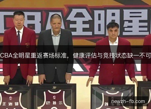 CBA全明星重返赛场标准,健康评估与竞技状态缺一不可 CBA全明星重返赛场标准,健康评估与竞技状态缺一不可