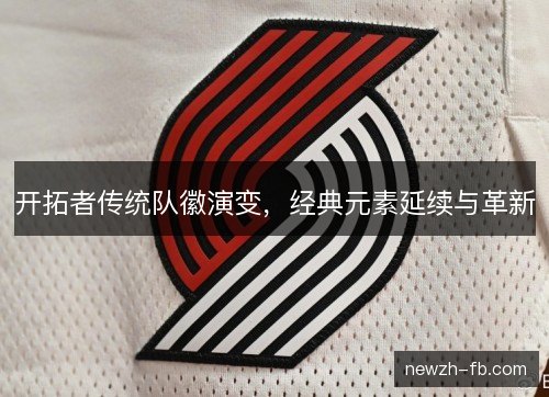 开拓者传统队徽演变,经典元素延续与革新 开拓者传统队徽演变,经典元素延续与革新