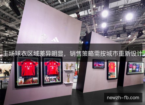 主场球衣区域差异明显,销售策略需按城市重新设计 主场球衣区域差异明显,销售策略需按城市重新设计
